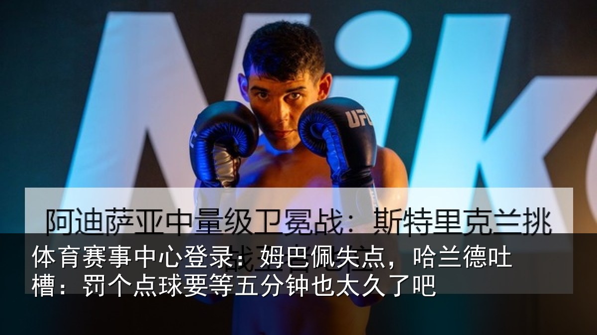 体育赛事中心登录：姆巴佩失点，哈兰德吐槽：罚个点球要等五分钟也太久了吧