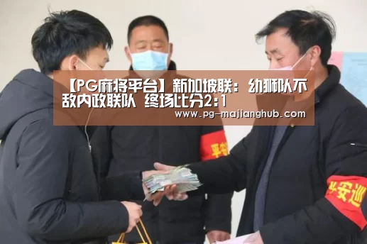 【PG麻将平台】新加坡联: 幼狮队不敌内政联队 终场比分2:1(图2) PG麻将平台