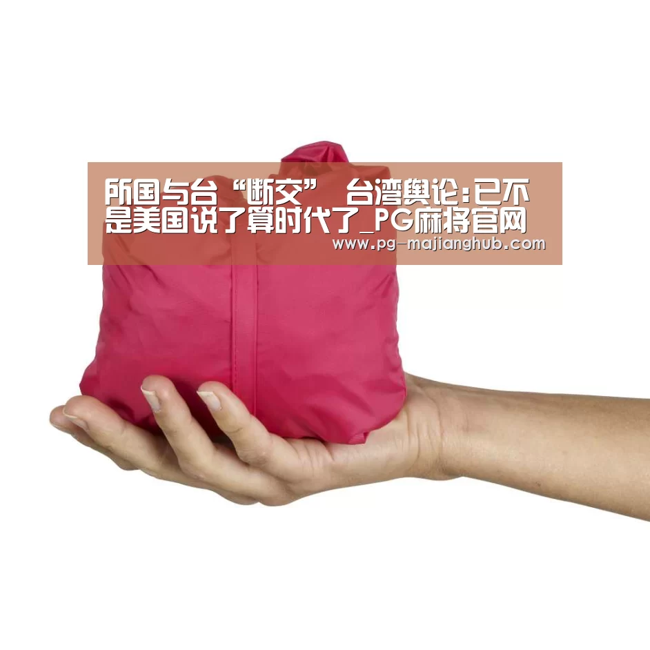 所国与台“断交” 台湾舆论:已不是美国说了算时代了_PG麻将官网(图1) PG热门游戏
