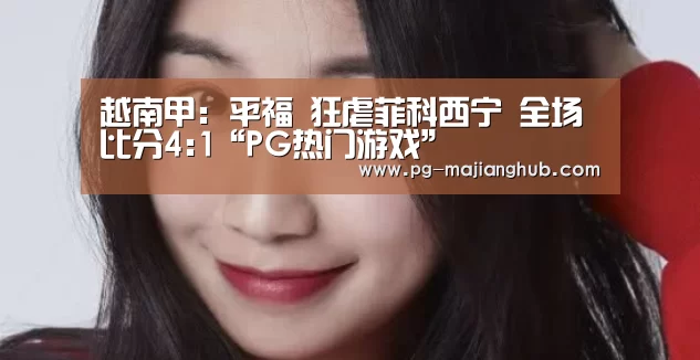 越南甲: 平福 狂虐菲科西宁 全场比分4:1“PG热门游戏”(图3) PG麻将平台
