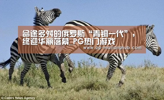 命途多舛的俄罗斯“青铜一代”,终迎华丽落幕_PG热门游戏(图1) PG麻将官网
