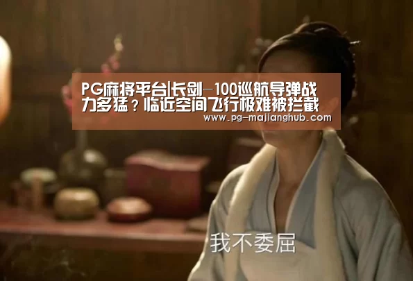 PG麻将平台|长剑-100巡航导弹战力多猛?临近空间飞行极难被拦截(图1) PG麻将官网